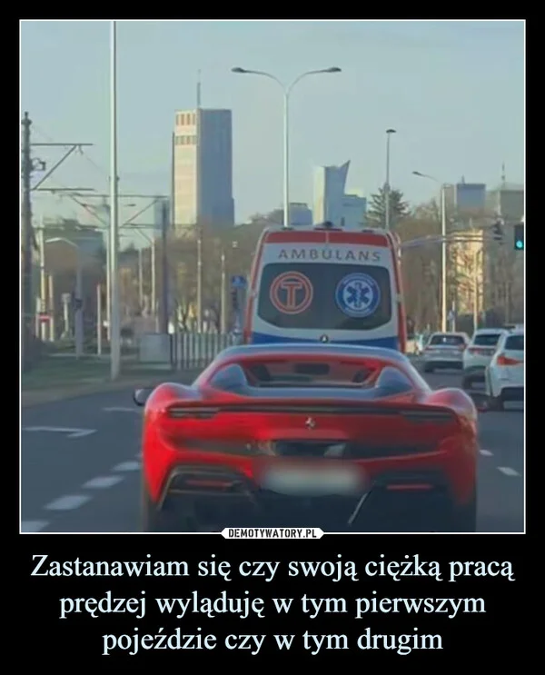 
    Zastanawiam się czy swoją ciężką pracą prędzej wyląduję w tym pierwszym pojeździe czy w tym drugim