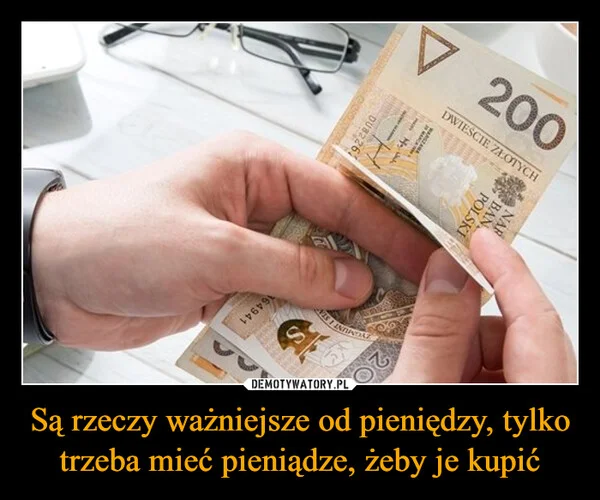 
    Są rzeczy ważniejsze od pieniędzy, tylko trzeba mieć pieniądze, żeby je kupić