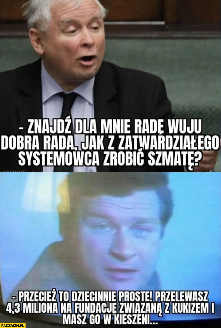 
    Kaczyński jak z zatwardziałego systemowca zrobić szmatę? Przelewasz 4 miliony na fundację związaną z Kukizem i masz go w kieszeni