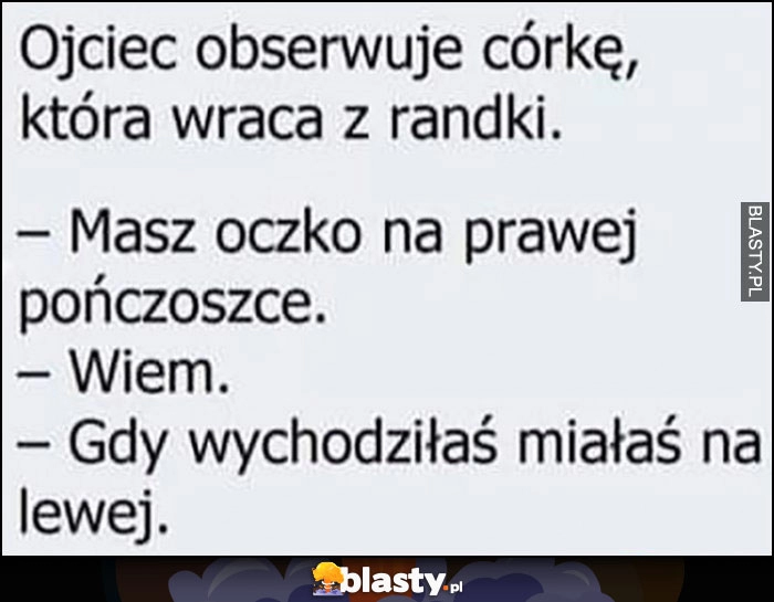 
    Ojciec do córki: masz oczko na prawej pończoszcze, wiem, gdy wychodziłaś na randkę miałaś na lewej