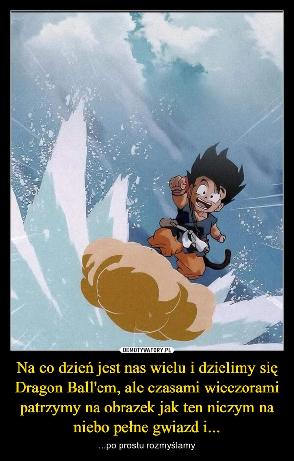 
    Na co dzień jest nas wielu i dzielimy się Dragon Ball'em, ale czasami wieczorami patrzymy na obrazek jak ten niczym na niebo pełne gwiazd i...