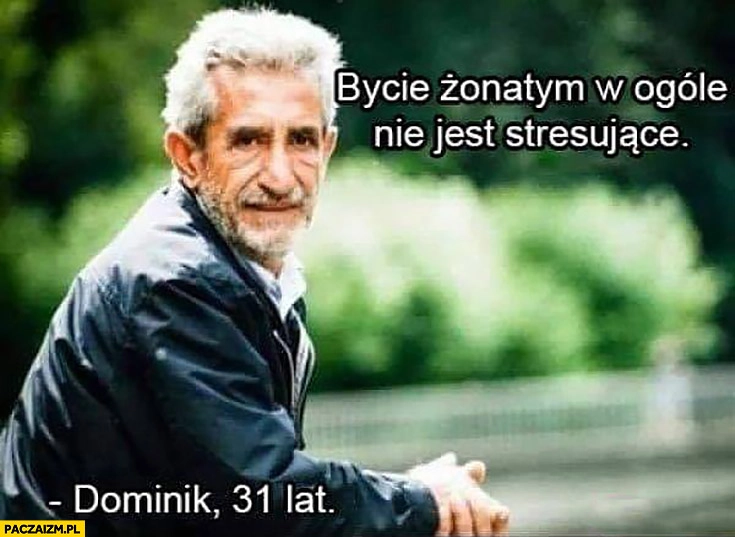 
    Bycie żonatym w ogóle nie jest stresujące Dominik 31 lat stary facet