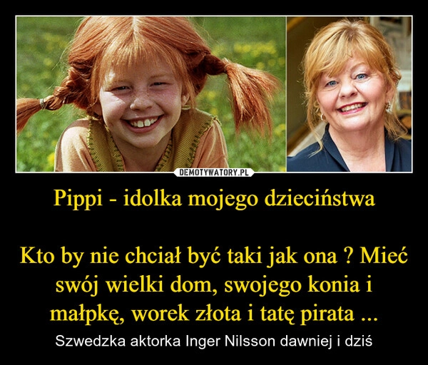 
    Pippi - idolka mojego dzieciństwa

Kto by nie chciał być taki jak ona ? Mieć swój wielki dom, swojego konia i małpkę, worek złota i tatę pirata ...