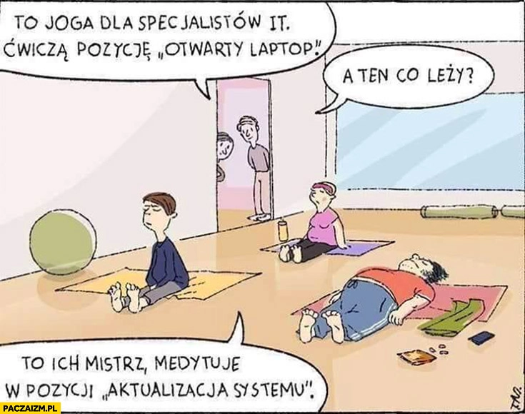 
    To joga dla specjalistów IT, ćwiczą pozycję otwarty laptop. A ten co leży? To ich mistrz, medytuje w pozycji aktualizacja systemu