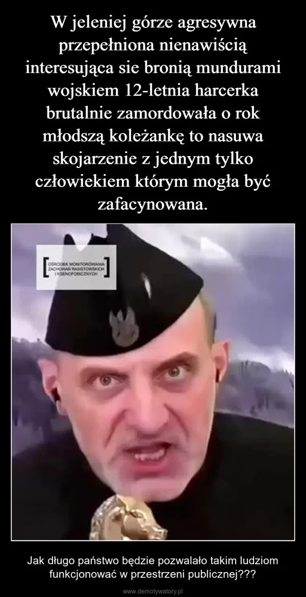 
    W jeleniej górze agresywna przepełniona nienawiścią interesująca sie bronią mundurami wojskiem 12-letnia harcerka brutalnie zamordowała o rok młodszą koleżankę to nasuwa skojarzenie z jednym tylko człowiekiem którym mogła być zafacynowana.