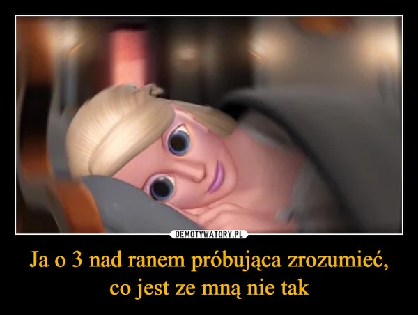 
    Ja o 3 nad ranem próbująca zrozumieć, co jest ze mną nie tak