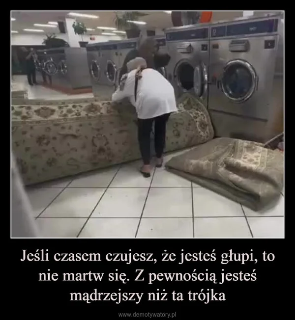 
    Jeśli czasem czujesz, że jesteś głupi, to nie martw się. Z pewnością jesteś mądrzejszy niż ta trójka