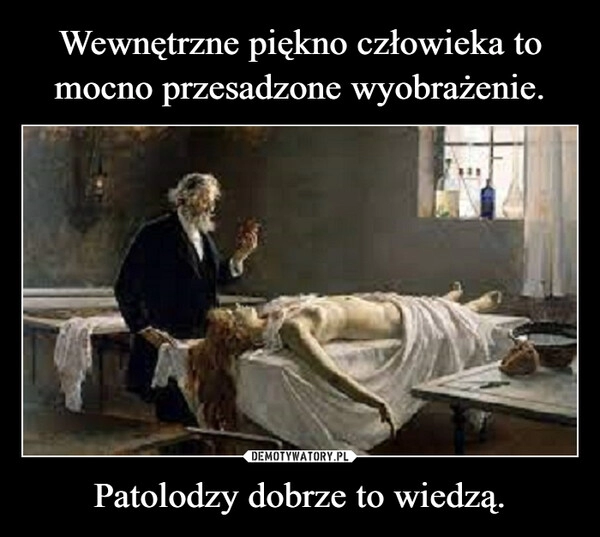 
    Wewnętrzne piękno człowieka to mocno przesadzone wyobrażenie. Patolodzy dobrze to wiedzą.