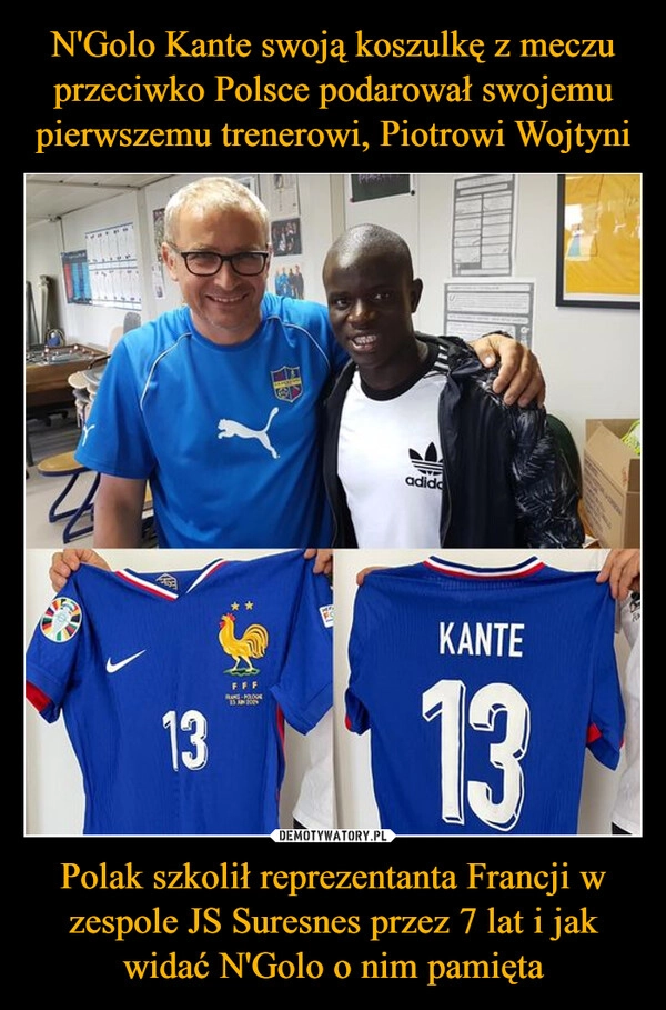 
    N'Golo Kante swoją koszulkę z meczu przeciwko Polsce podarował swojemu pierwszemu trenerowi, Piotrowi Wojtyni Polak szkolił reprezentanta Francji w zespole JS Suresnes przez 7 lat i jak widać N'Golo o nim pamięta