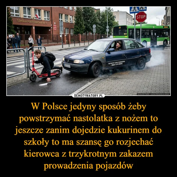 W Polsce jedyny sposób żeby powstrzymać nastolatka z nożem to jeszcze zanim dojedzie kukurinem do szkoły to ma szansę go rozjechać kierowca z trzykrotnym zakazem prowadzenia pojazdów