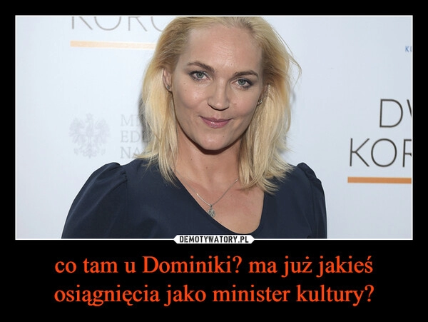 
    co tam u Dominiki? ma już jakieś osiągnięcia jako minister kultury?