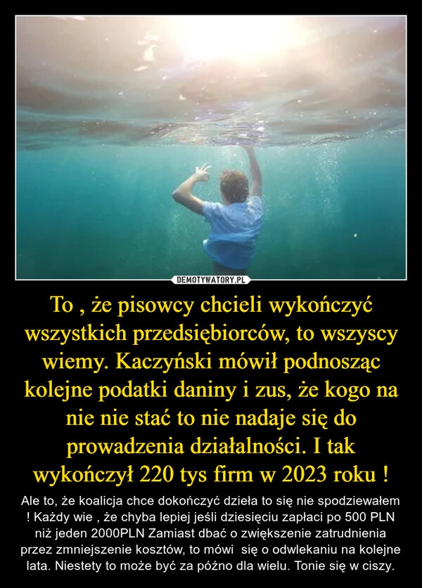 
    To , że pisowcy chcieli wykończyć wszystkich przedsiębiorców, to wszyscy wiemy. Kaczyński mówił podnosząc kolejne podatki daniny i zus, że kogo na nie nie stać to nie nadaje się do prowadzenia działalności. I tak wykończył 220 tys firm w 2023 roku !