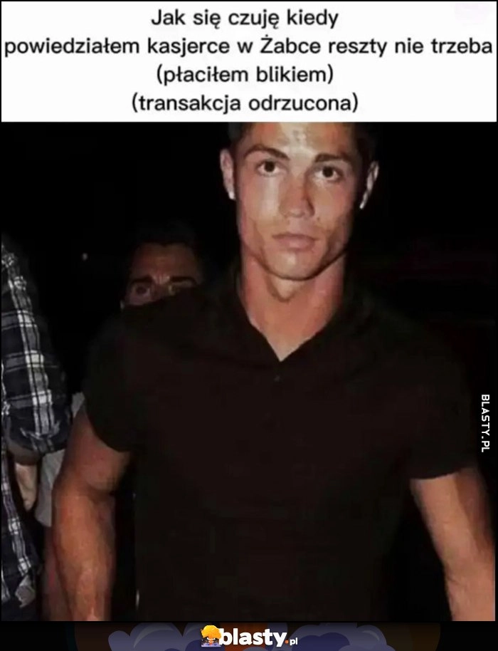 
    Jak się czuję kiedy powiedziałem kasjerce w Żabce reszty nie trzeba (płaciłem blikiem, transakcja odrzucona) Ronaldo