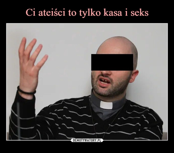 
    Ci ateiści to tylko kasa i seks