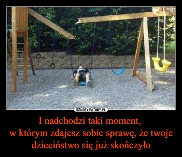 
    I nadchodzi taki moment, 
w którym zdajesz sobie sprawę, że twoje dzieciństwo się już skończyło