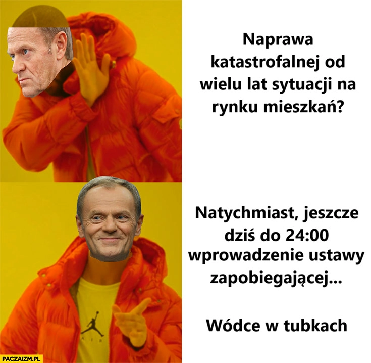 
    Tusk naprawa katastrofalnej od wielu lat sytuacji na rynku mieszkań nie chce woli wprowadzenie rozporządzenia o wódce w tubkach