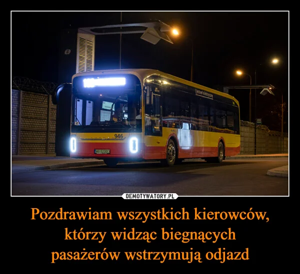 
    Pozdrawiam wszystkich kierowców, którzy widząc biegnących pasażerów wstrzymują odjazd