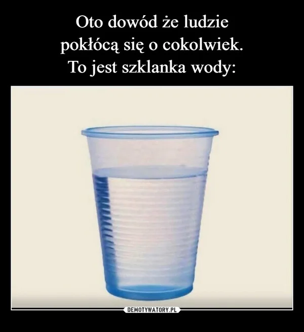 
    Oto dowód że ludzie pokłócą się o cokolwiek. To jest szklanka wody: