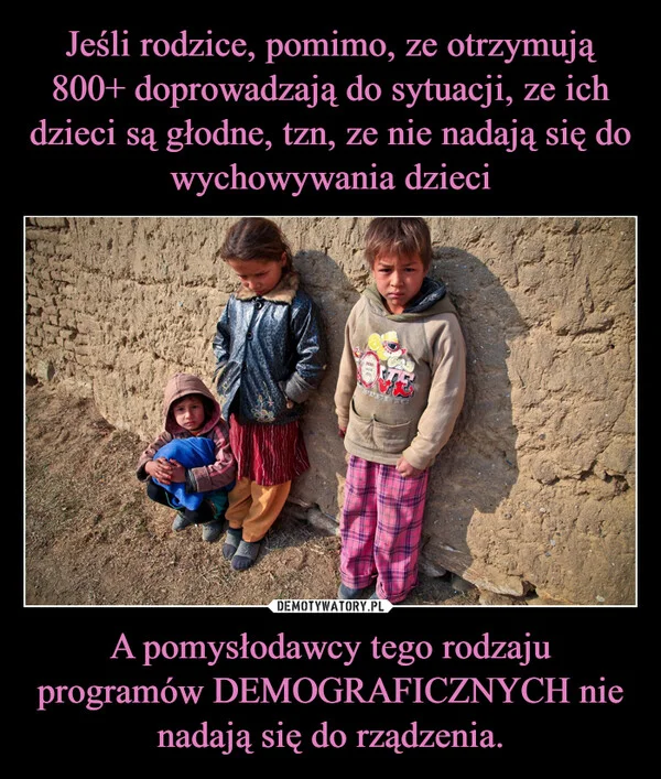 
    Jeśli rodzice, pomimo, ze otrzymują 800+ doprowadzają do sytuacji, ze ich dzieci są głodne, tzn, ze nie nadają się do wychowywania dzieci A pomysłodawcy tego rodzaju programów DEMOGRAFICZNYCH nie nadają się do rządzenia.