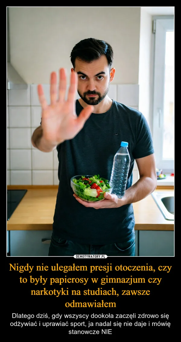 
    Nigdy nie ulegałem presji otoczenia, czy to były papierosy w gimnazjum czy narkotyki na studiach, zawsze odmawiałem