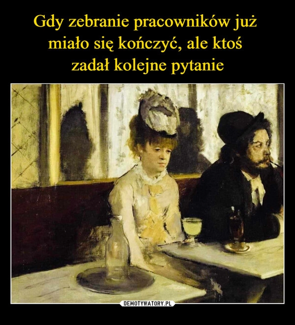 
    Gdy zebranie pracowników już 
miało się kończyć, ale ktoś 
zadał kolejne pytanie