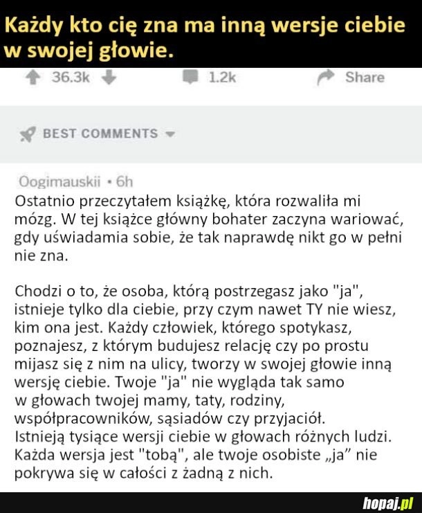 
    Każdy kto cię zna ma inną wersje ciebie w swojej głowie