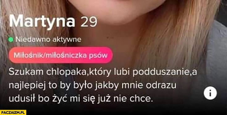 
    Tinder szukam chłopaka który lubi podduszanie najlepiej jakby mnie od razu udusił bo żyć mi się nie chce