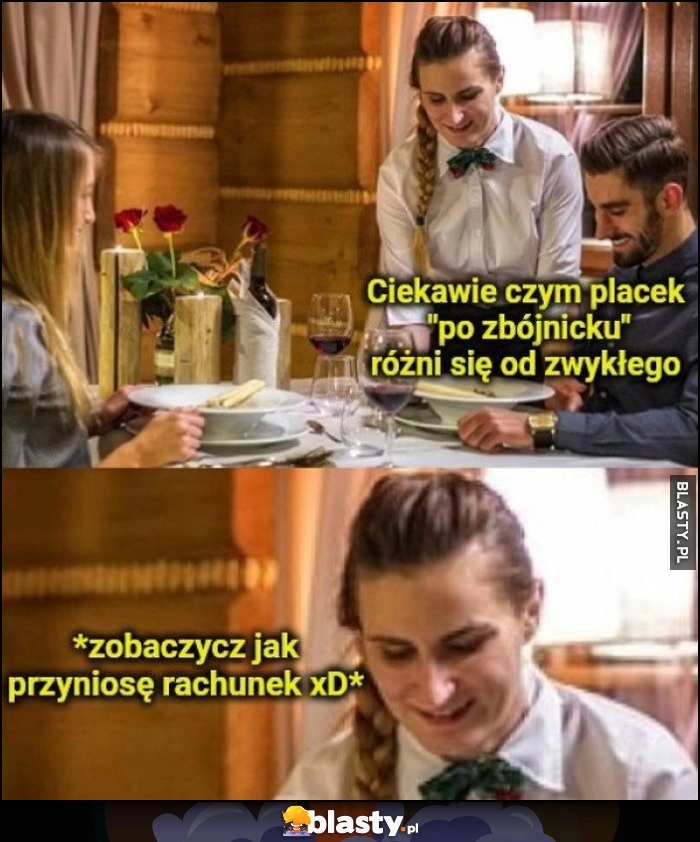 
    Ciekawe czym placek po zbójnicku różni się od zwykłego, kelnerka: zobaczysz jak przyniosę rachunek xD