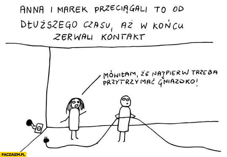 
    Przeciągali to od dłuższego czasu aż w końcu zerwali kontakt. Mówiłam, że najpierw trzeba przytrzymać gniazdko