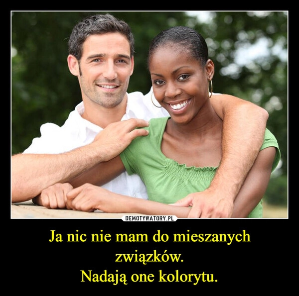 
    Ja nic nie mam do mieszanych związków.
Nadają one kolorytu.