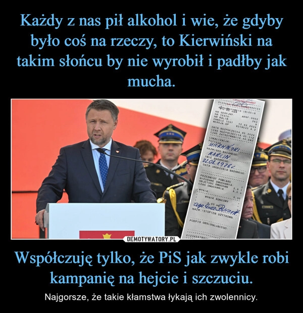 
    Każdy z nas pił alkohol i wie, że gdyby było coś na rzeczy, to Kierwiński na takim słońcu by nie wyrobił i padłby jak mucha. Współczuję tylko, że PiS jak zwykle robi kampanię na hejcie i szczuciu.