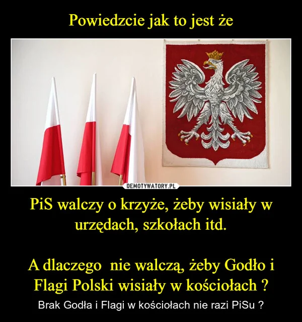 
    Powiedzcie jak to jest że PiS walczy o krzyże, żeby wisiały w urzędach, szkołach itd. A dlaczego nie walczą, żeby Godło i Flagi Polski wisiały w kościołach ?