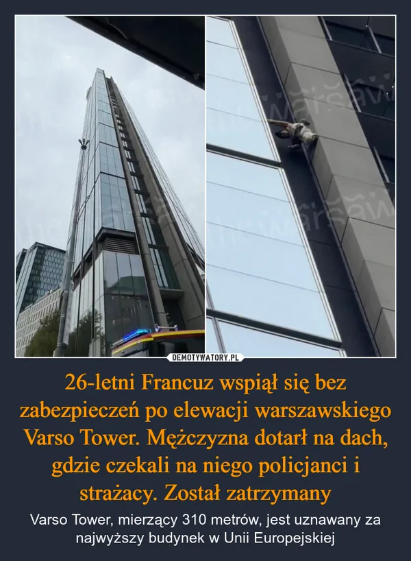
    26-letni Francuz wspiął się bez zabezpieczeń po elewacji warszawskiego Varso Tower. Mężczyzna dotarł na dach, gdzie czekali na niego policjanci i strażacy. Został zatrzymany