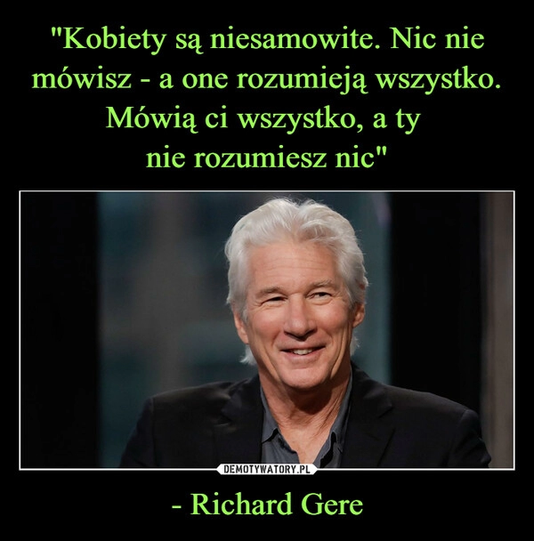 
    "Kobiety są niesamowite. Nic nie mówisz - a one rozumieją wszystko. Mówią ci wszystko, a ty 
nie rozumiesz nic" - Richard Gere