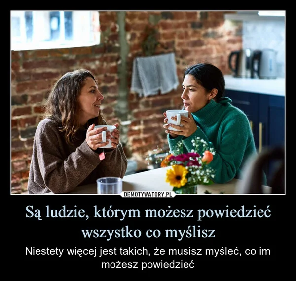 
    Są ludzie, którym możesz powiedzieć wszystko co myślisz