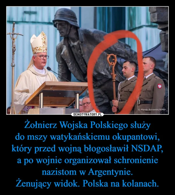 
    Żołnierz Wojska Polskiego służy do mszy watykańskiemu okupantowi, który przed wojną błogosławił NSDAP, a po wojnie organizował schronienie nazistom w Argentynie. Żenujący widok. Polska na kolanach.
