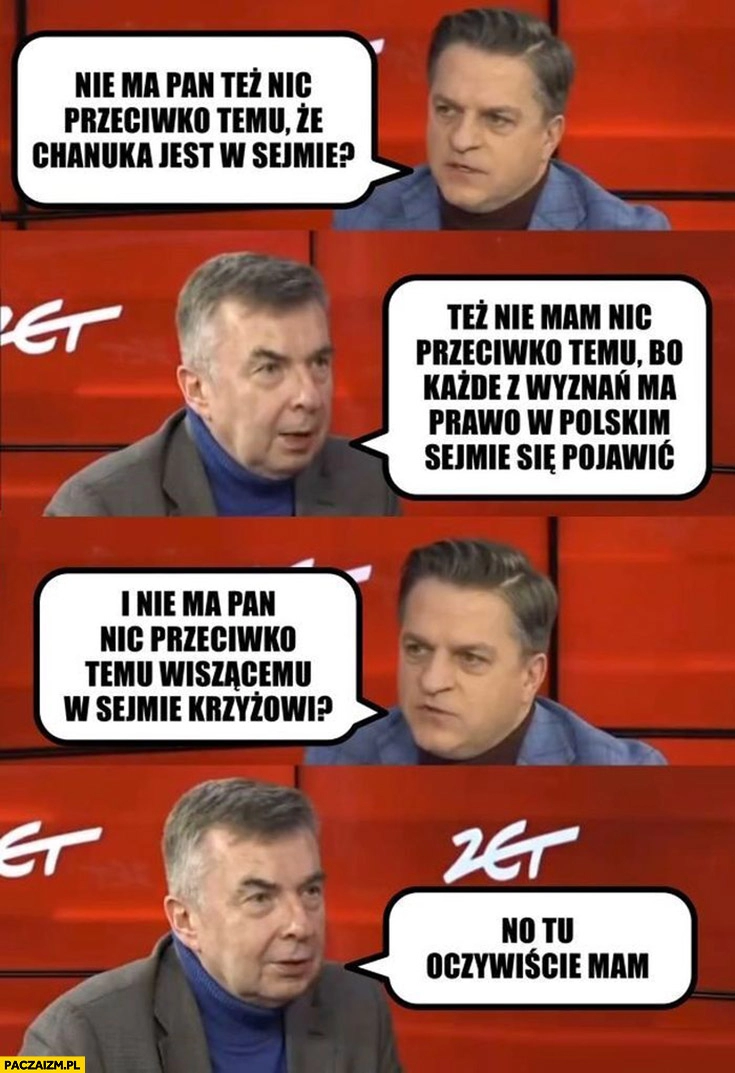 
    Dariusz Wieczorek nie ma pan nic przeciwko chanuce w sejmie? Nie, każde wyznanie ma prawo pojawić się w sejmie, a przeciwko krzyżowi? Tu oczywiscie mam wywiad radio zet