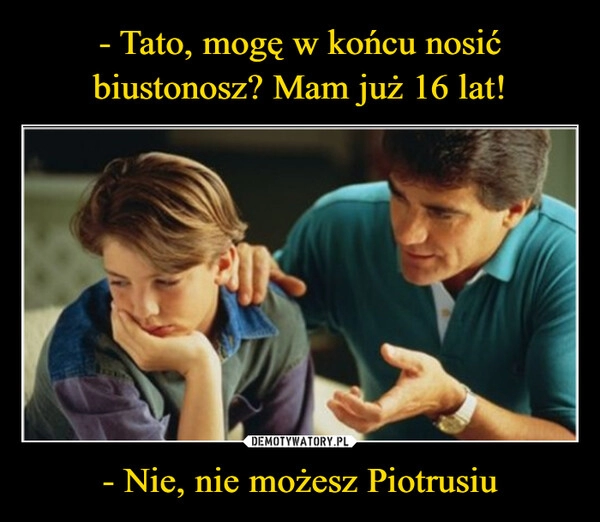 
    - Tato, mogę w końcu nosić biustonosz? Mam już 16 lat! - Nie, nie możesz Piotrusiu