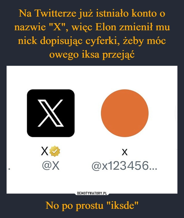 
    Na Twitterze już istniało konto o nazwie "X", więc Elon zmienił mu nick dopisując cyferki, żeby móc owego iksa przejąć No po prostu "iksde"