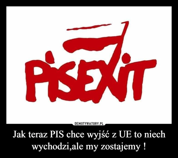 
    Jak teraz PIS chce wyjść z UE to niech wychodzi,ale my zostajemy !