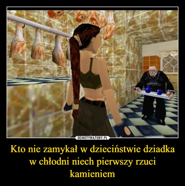 
    Kto nie zamykał w dzieciństwie dziadka w chłodni niech pierwszy rzuci kamieniem