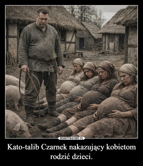 
    Kato-talib Czarnek nakazujący kobietom rodzić dzieci.