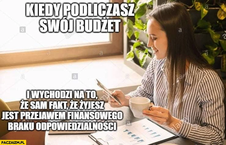 
    Kiedy podliczasz swój budżet i wychodzi na to, że sam fakt, że żyjesz jest przejawem finansowego braku odpowiedzialności