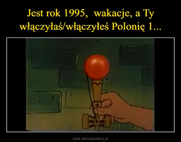 
    Jest rok 1995, wakacje, a Ty włączyłaś/włączyłeś Polonię 1...