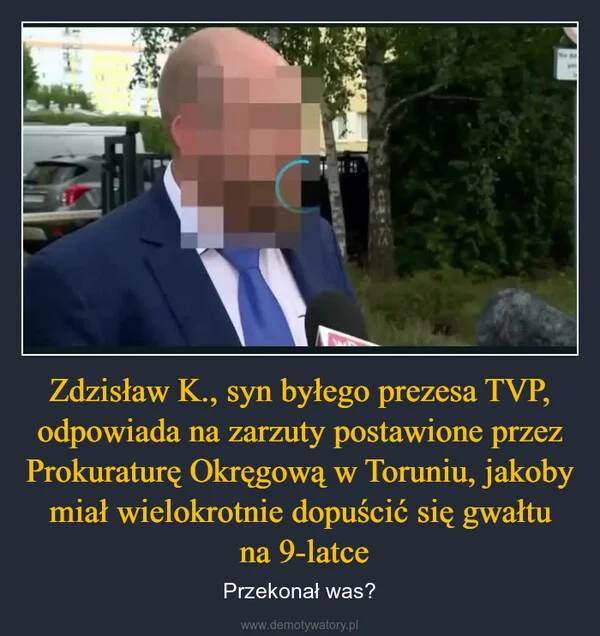 
    Zdzisław K., syn byłego prezesa TVP, odpowiada na zarzuty postawione przez Prokuraturę Okręgową w Toruniu, jakoby miał wielokrotnie dopuścić się gwałtu na 9-latce