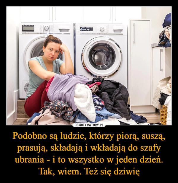 
    Podobno są ludzie, którzy piorą, suszą, prasują, składają i wkładają do szafy ubrania - i to wszystko w jeden dzień. Tak, wiem. Też się dziwię