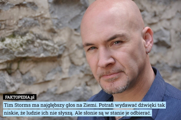 
    Tim Storms ma najgłębszy głos na Ziemi. Potrafi wydawać dźwięki tak niskie,