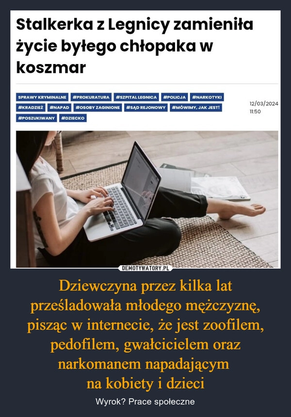 
    Dziewczyna przez kilka lat prześladowała młodego mężczyznę, pisząc w internecie, że jest zoofilem, pedofilem, gwałcicielem oraz narkomanem napadającym 
na kobiety i dzieci