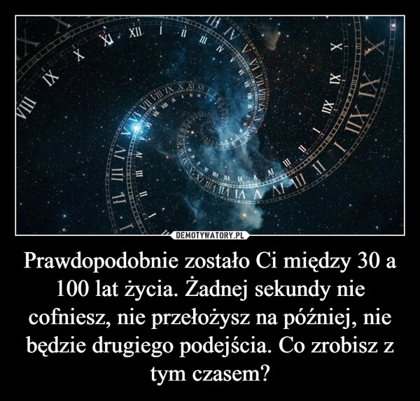 
    Prawdopodobnie zostało Ci między 30 a 100 lat życia. Żadnej sekundy nie cofniesz, nie przełożysz na później, nie będzie drugiego podejścia. Co zrobisz z tym czasem? 