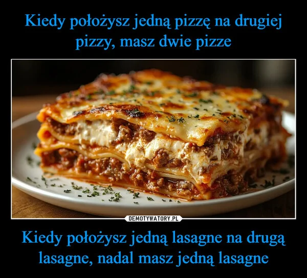 
    Kiedy położysz jedną pizzę na drugiej pizzy, masz dwie pizze Kiedy położysz jedną lasagne na drugą lasagne, nadal masz jedną lasagne